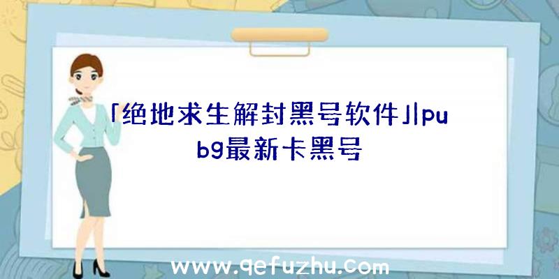 「绝地求生解封黑号软件」|pubg最新卡黑号